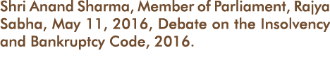 Shri Anand Sharma, Member of Parliament, Rajya Sabha, May 11, 2016, Debate on the Insolvency and Bankruptcy Code, 2016 