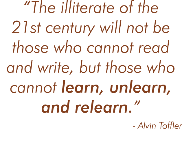  The illiterate of the 21st century will not be those who cannot read and write, but those who cannot learn, unlearn,   