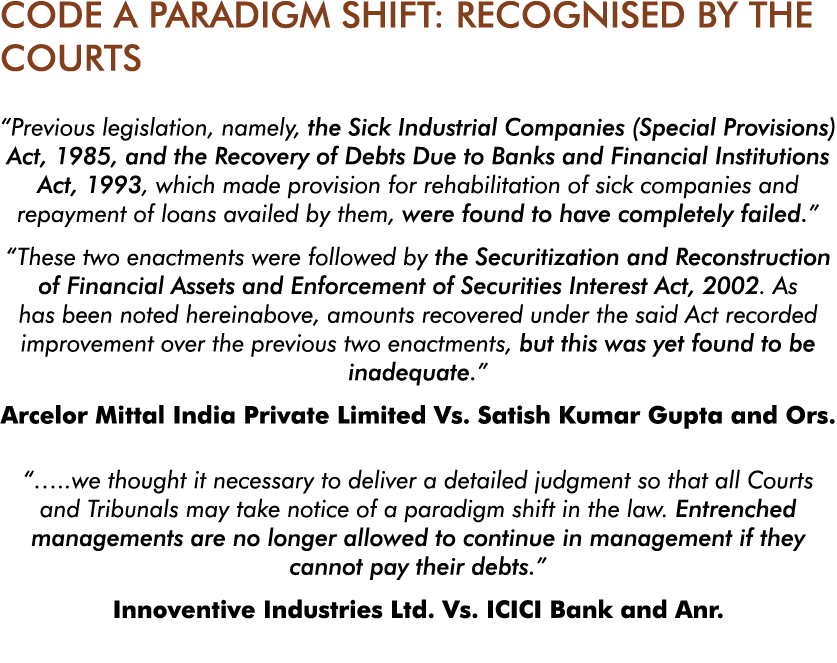 CODE A PARADIGM SHIFT: RECOGNISED BY THE COURTS  Previous legislation, namely, the Sick Industrial Companies (Special   