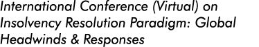 International Conference (Virtual) on Insolvency Resolution Paradigm: Global Headwinds & Responses 